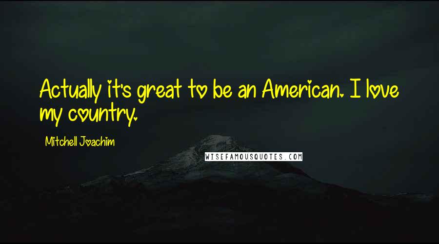 Mitchell Joachim quotes: Actually it's great to be an American. I love my country.