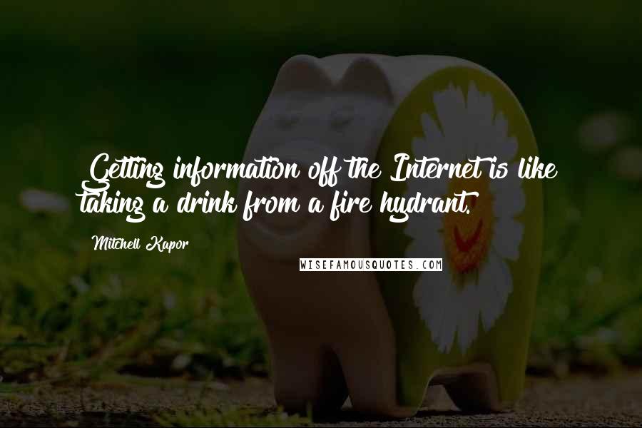 Mitchell Kapor quotes: Getting information off the Internet is like taking a drink from a fire hydrant.