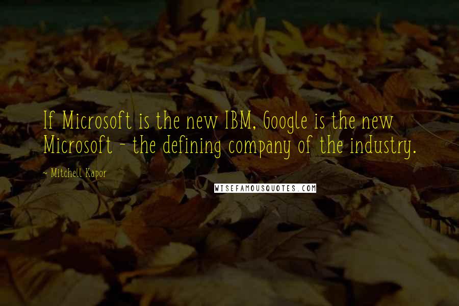 Mitchell Kapor quotes: If Microsoft is the new IBM, Google is the new Microsoft - the defining company of the industry.