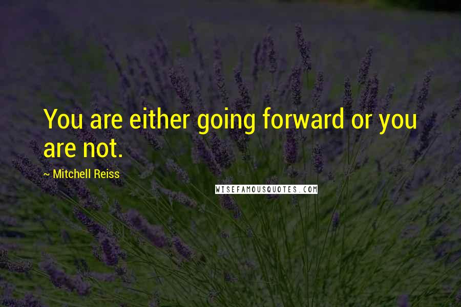 Mitchell Reiss quotes: You are either going forward or you are not.