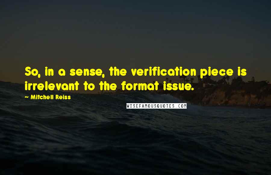 Mitchell Reiss quotes: So, in a sense, the verification piece is irrelevant to the format issue.