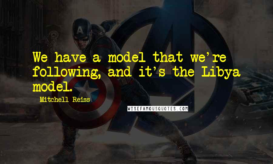 Mitchell Reiss quotes: We have a model that we're following, and it's the Libya model.