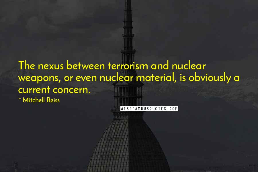 Mitchell Reiss quotes: The nexus between terrorism and nuclear weapons, or even nuclear material, is obviously a current concern.