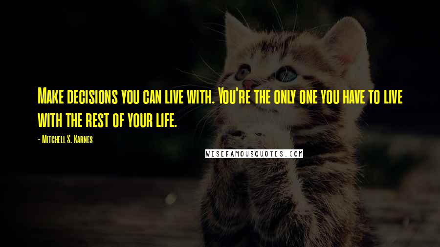 Mitchell S. Karnes quotes: Make decisions you can live with. You're the only one you have to live with the rest of your life.