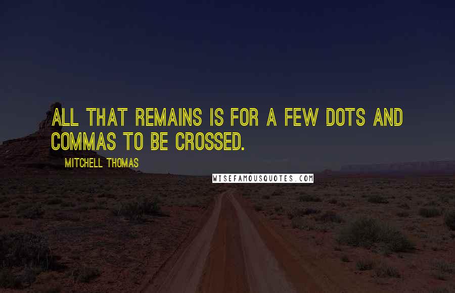 Mitchell Thomas quotes: All that remains is for a few dots and commas to be crossed. Mitchell Thomas quotes: All that remains is for a few dots and commas to be crossed.