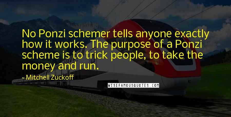 Mitchell Zuckoff quotes: No Ponzi schemer tells anyone exactly how it works. The purpose of a Ponzi scheme is to trick people, to take the money and run.