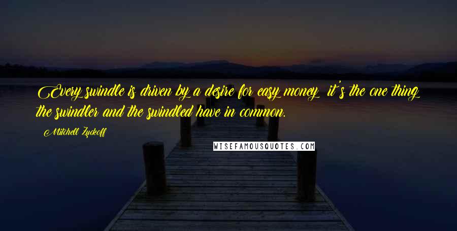 Mitchell Zuckoff quotes: Every swindle is driven by a desire for easy money; it's the one thing the swindler and the swindled have in common.