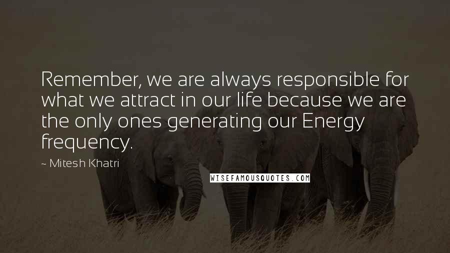 Mitesh Khatri quotes: Remember, we are always responsible for what we attract in our life because we are the only ones generating our Energy frequency.