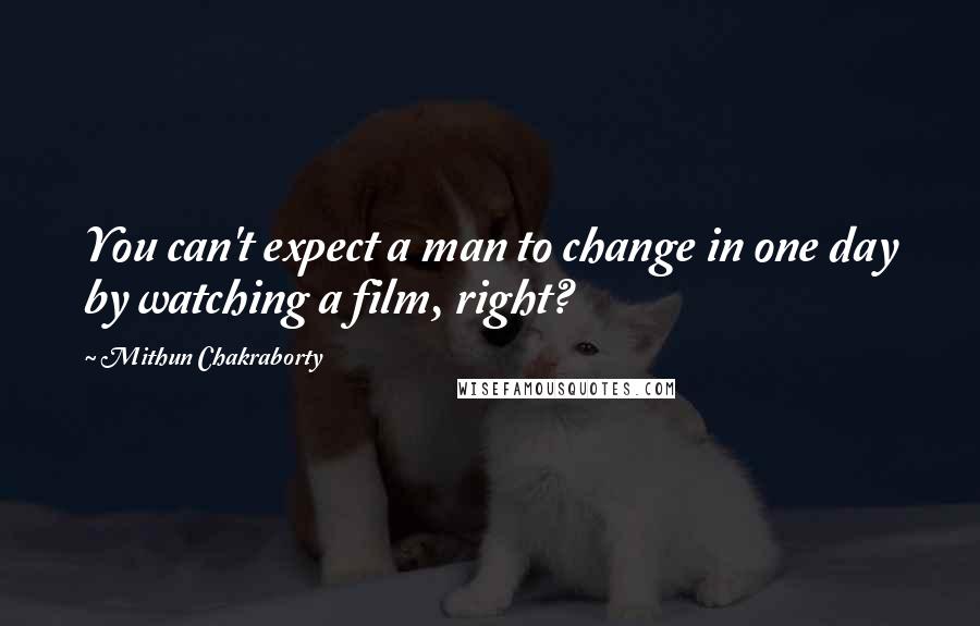 Mithun Chakraborty quotes: You can't expect a man to change in one day by watching a film, right?