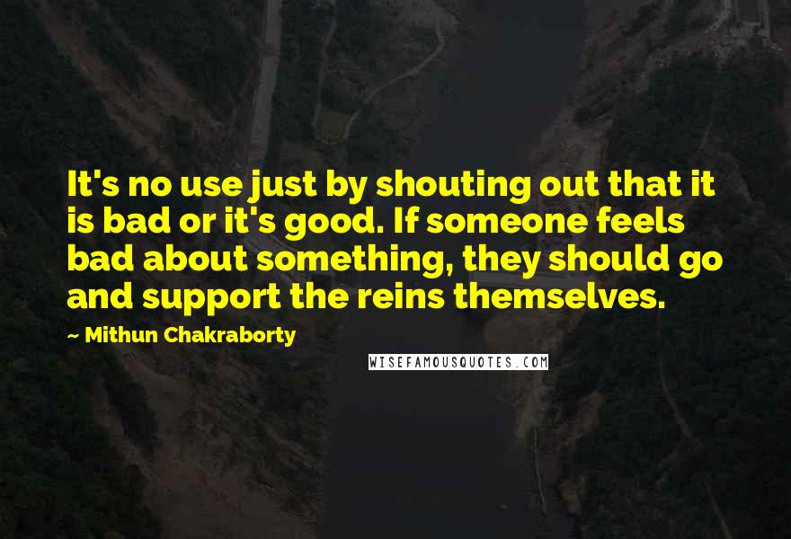 Mithun Chakraborty quotes: It's no use just by shouting out that it is bad or it's good. If someone feels bad about something, they should go and support the reins themselves.