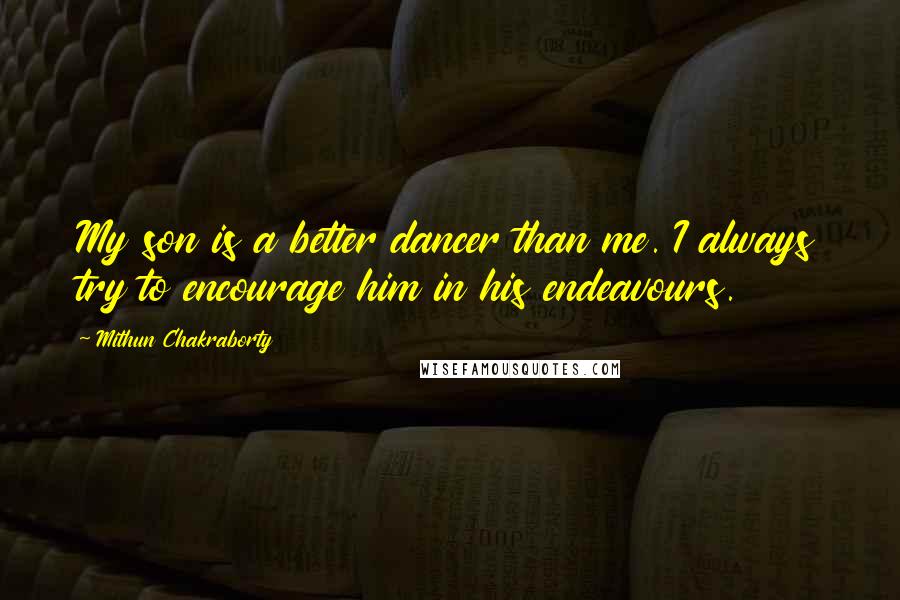 Mithun Chakraborty quotes: My son is a better dancer than me. I always try to encourage him in his endeavours.