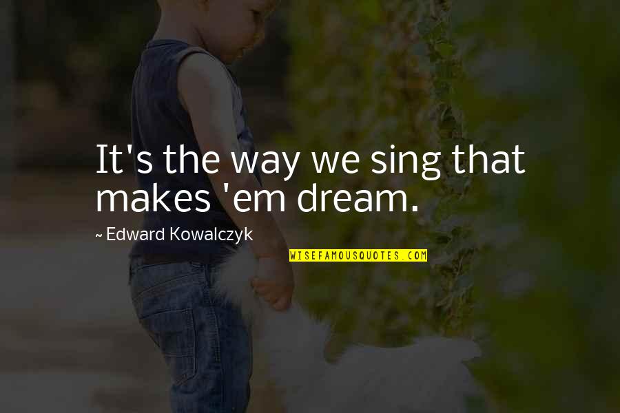 Mitocondrias Felices Quotes By Edward Kowalczyk: It's the way we sing that makes 'em Mitocondrias Felices Quotes By Edward Kowalczyk: It's the way we sing that makes 'em