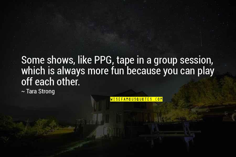 Mitomo Truend Quotes By Tara Strong: Some shows, like PPG, tape in a group Mitomo Truend Quotes By Tara Strong: Some shows, like PPG, tape in a group