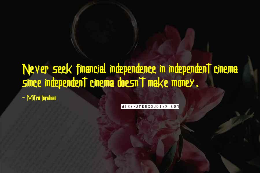Mitra Farahani quotes: Never seek financial independence in independent cinema since independent cinema doesn't make money.
