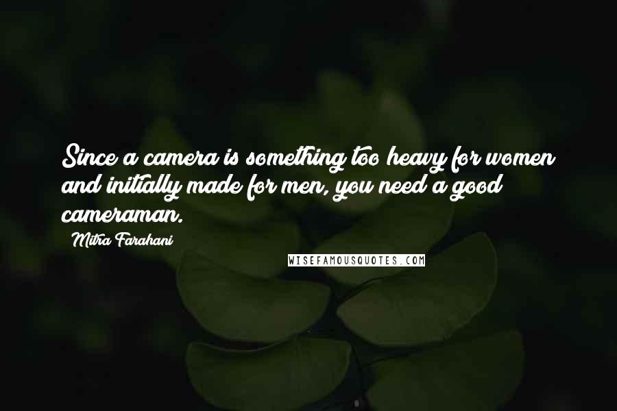 Mitra Farahani quotes: Since a camera is something too heavy for women and initially made for men, you need a good cameraman.