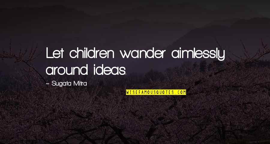 Mitra Quotes By Sugata Mitra: Let children wander aimlessly around ideas.
