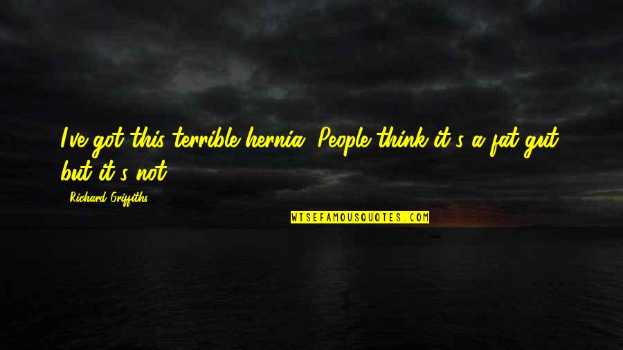 Mitrakis Quotes By Richard Griffiths: I've got this terrible hernia. People think it's Mitrakis Quotes By Richard Griffiths: I've got this terrible hernia. People think it's