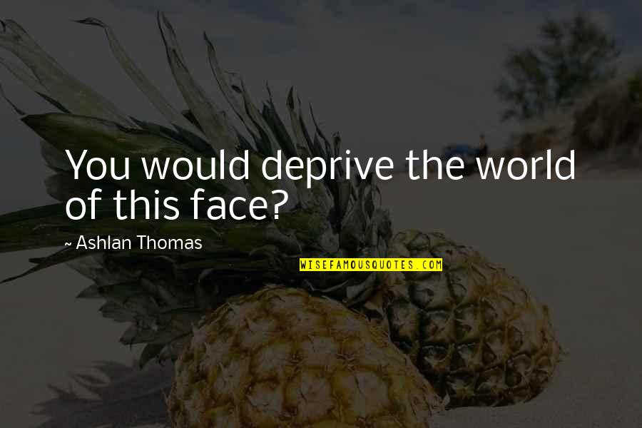 Mitsuboshi Belting Quotes By Ashlan Thomas: You would deprive the world of this face? Mitsuboshi Belting Quotes By Ashlan Thomas: You would deprive the world of this face?