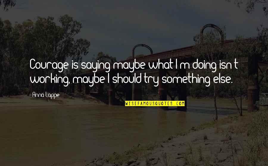 Mitsuboshi Happy Quotes By Anna Lappe: Courage is saying maybe what I'm doing isn't Mitsuboshi Happy Quotes By Anna Lappe: Courage is saying maybe what I'm doing isn't