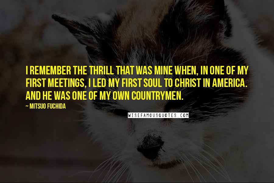 Mitsuo Fuchida quotes: I remember the thrill that was mine when, in one of my first meetings, I led my first soul to Christ in America. And he was one of my own