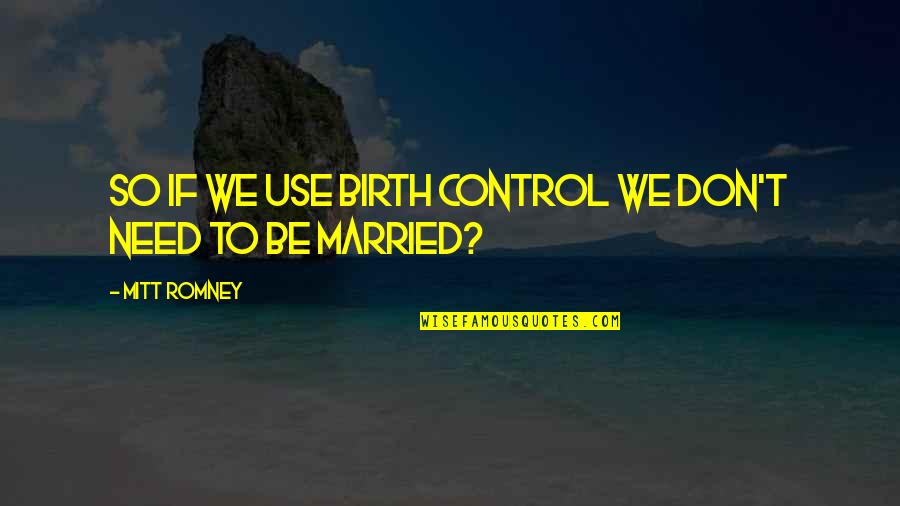 Mitt Quotes By Mitt Romney: So if we use birth control we don't