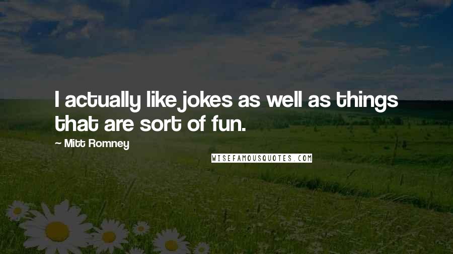 Mitt Romney quotes: I actually like jokes as well as things that are sort of fun.