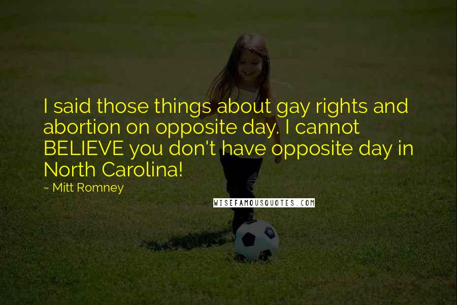 Mitt Romney quotes: I said those things about gay rights and abortion on opposite day. I cannot BELIEVE you don't have opposite day in North Carolina!