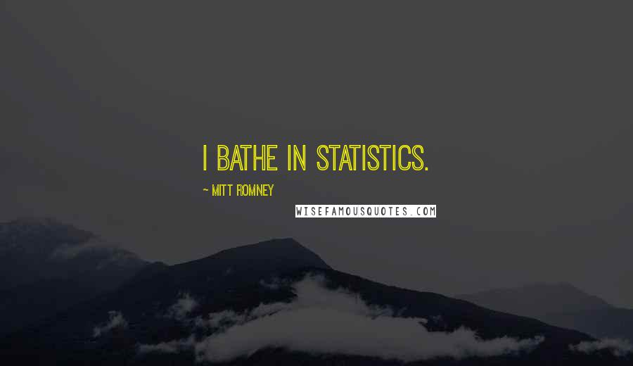 Mitt Romney quotes: I bathe in statistics.