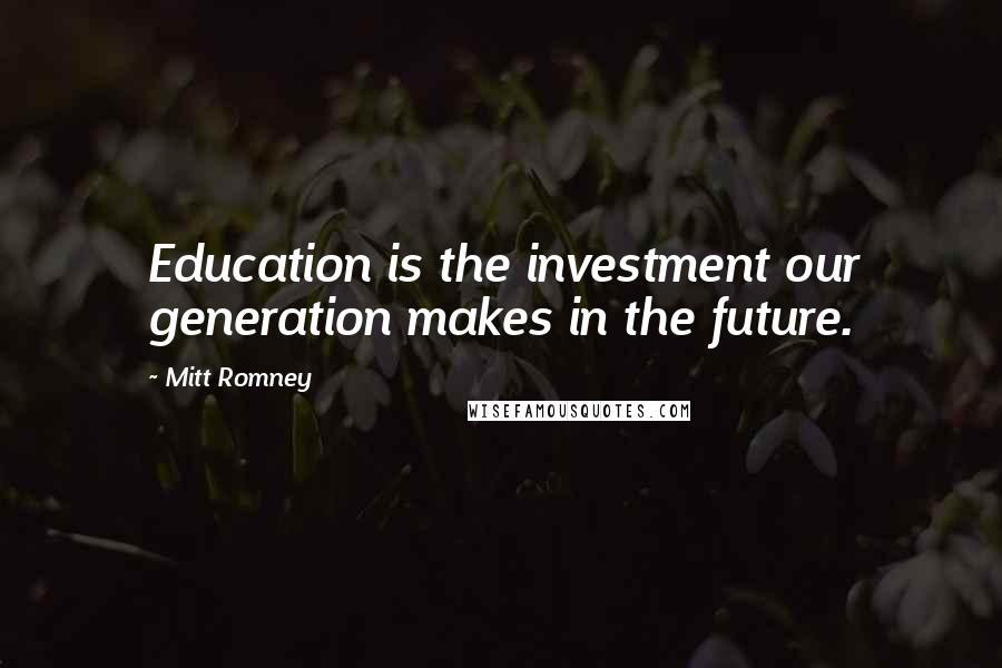 Mitt Romney quotes: Education is the investment our generation makes in the future.