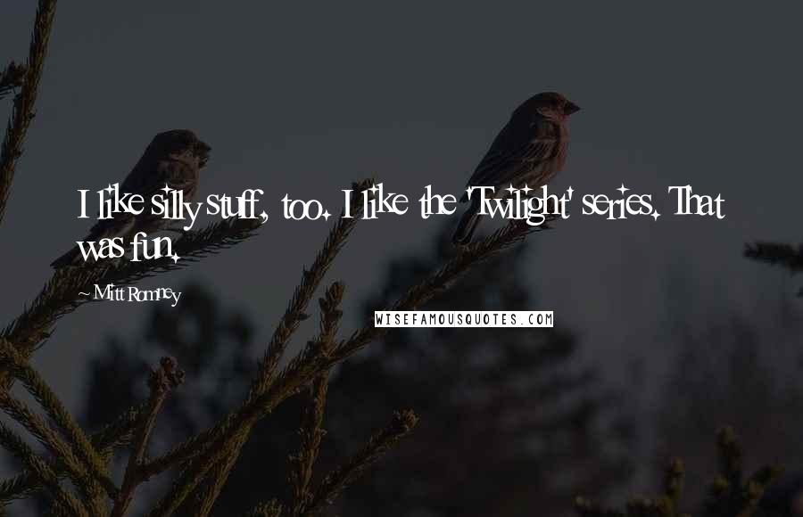 Mitt Romney quotes: I like silly stuff, too. I like the 'Twilight' series. That was fun.