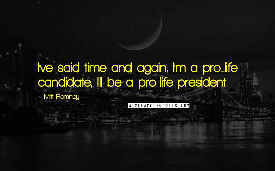 Mitt Romney quotes: I've said time and again, I'm a pro-life candidate, I'll be a pro-life president.