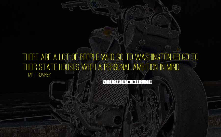 Mitt Romney quotes: There are a lot of people who go to Washington or go to their state houses with a personal ambition in mind.