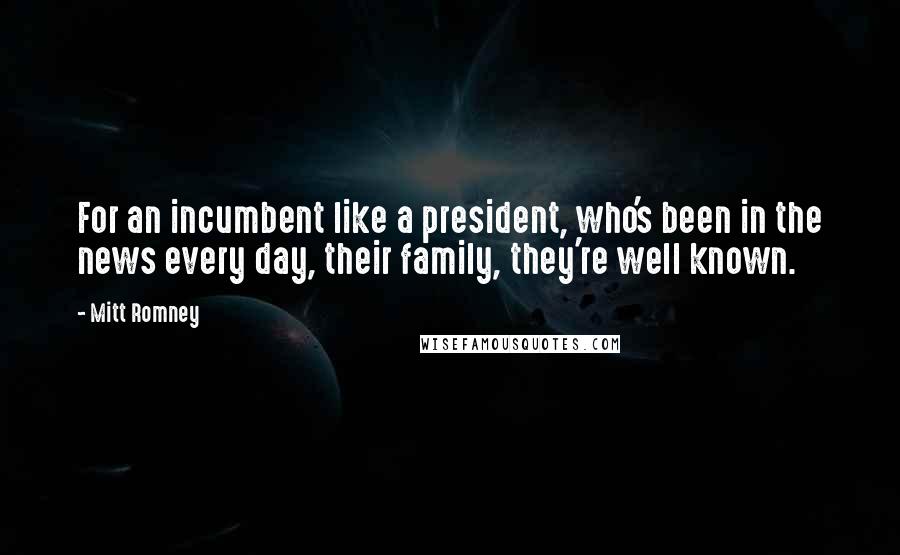 Mitt Romney quotes: For an incumbent like a president, who's been in the news every day, their family, they're well known.