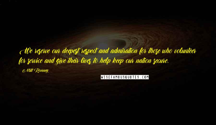 Mitt Romney quotes: We reserve our deepest respect and admiration for those who volunteer for service and give their lives to help keep our nation secure.