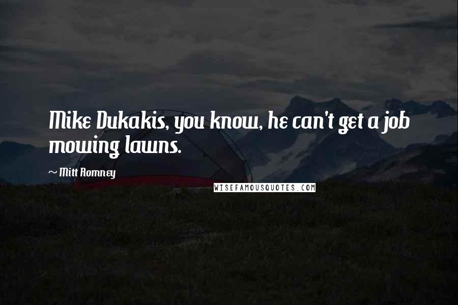 Mitt Romney quotes: Mike Dukakis, you know, he can't get a job mowing lawns.
