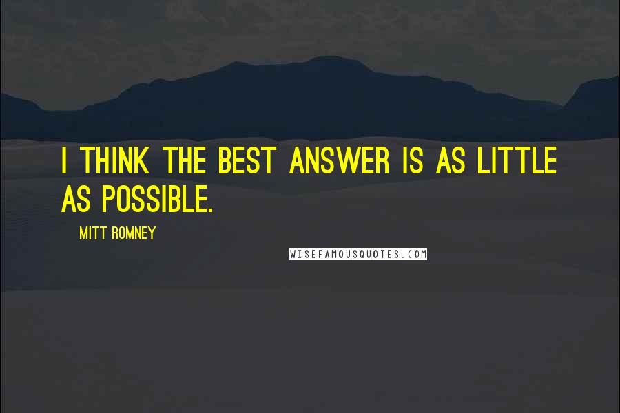 Mitt Romney quotes: I think the best answer is as little as possible.