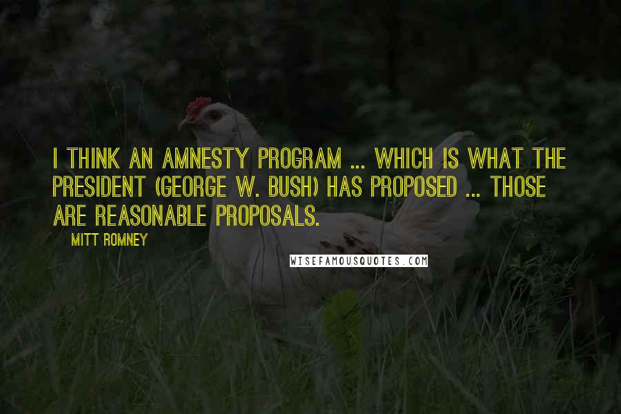 Mitt Romney quotes: I think an amnesty program ... which is what the president (George W. Bush) has proposed ... those are reasonable proposals.