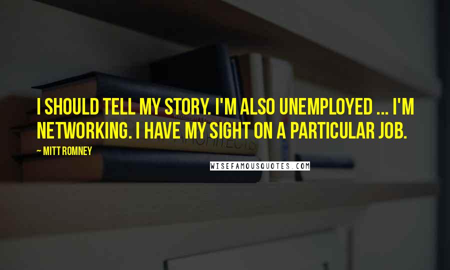 Mitt Romney quotes: I should tell my story. I'm also unemployed ... I'm networking. I have my sight on a particular job.