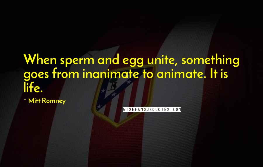 Mitt Romney quotes: When sperm and egg unite, something goes from inanimate to animate. It is life.
