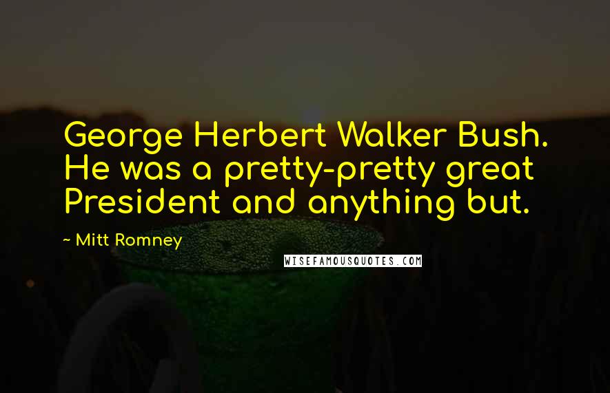 Mitt Romney quotes: George Herbert Walker Bush. He was a pretty-pretty great President and anything but.