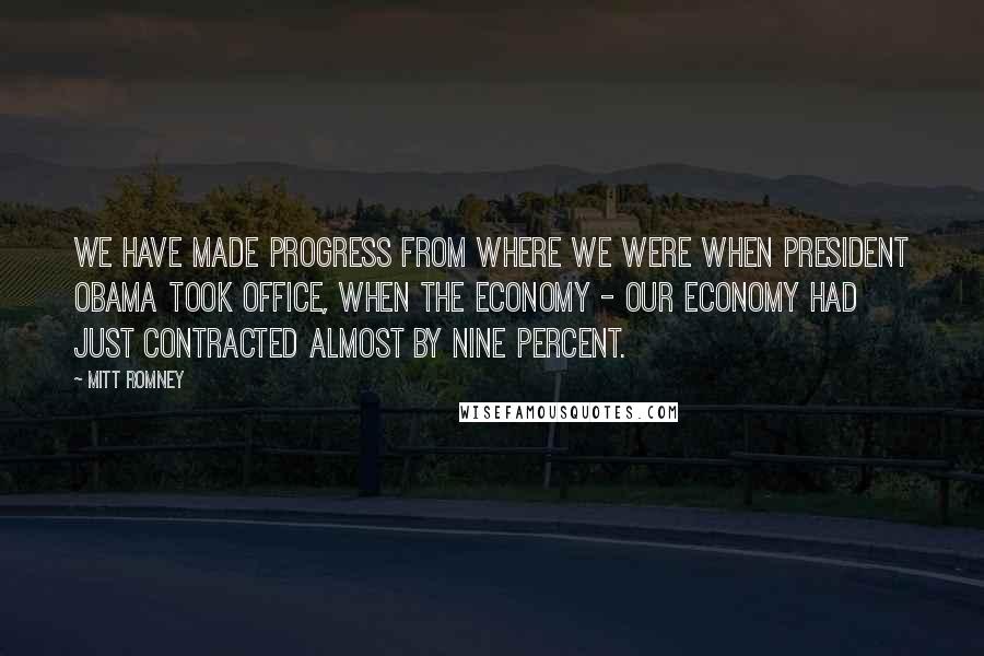 Mitt Romney quotes: We have made progress from where we were when President Obama took office, when the economy - our economy had just contracted almost by nine percent.