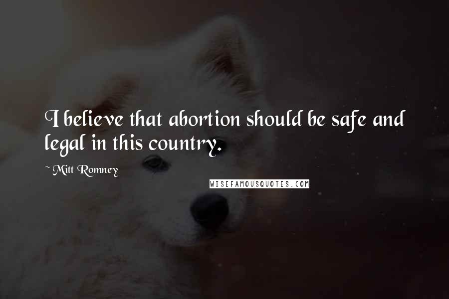 Mitt Romney quotes: I believe that abortion should be safe and legal in this country.