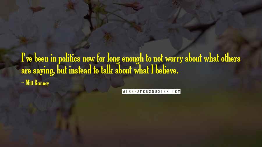Mitt Romney quotes: I've been in politics now for long enough to not worry about what others are saying, but instead to talk about what I believe.