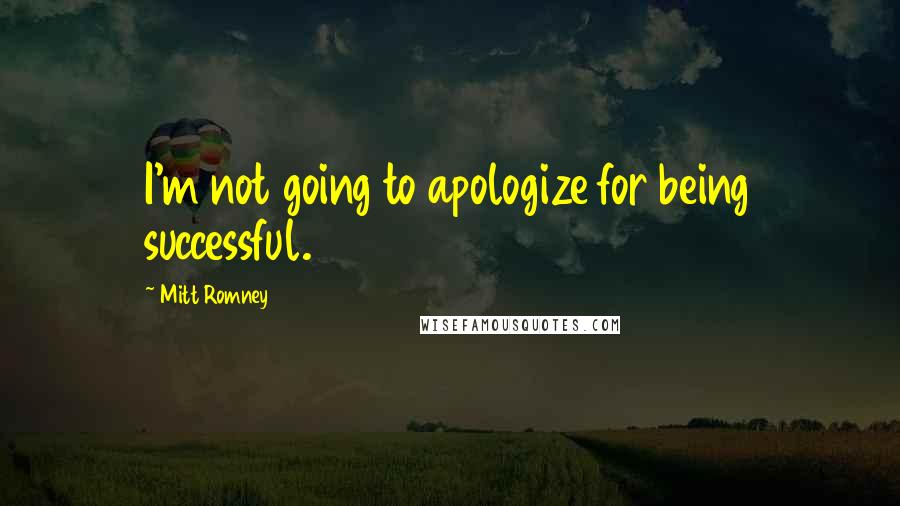 Mitt Romney quotes: I'm not going to apologize for being successful.