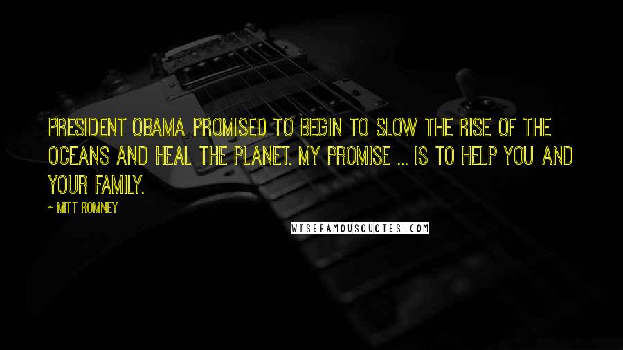 Mitt Romney quotes: President Obama promised to begin to slow the rise of the oceans and heal the planet. My promise ... is to help you and your family. Mitt Romney quotes: President Obama promised to begin to slow the rise of the oceans and heal the planet. My promise ... is to help you and your family.