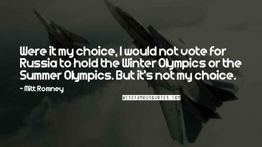 Mitt Romney quotes: Were it my choice, I would not vote for Russia to hold the Winter Olympics or the Summer Olympics. But it's not my choice.