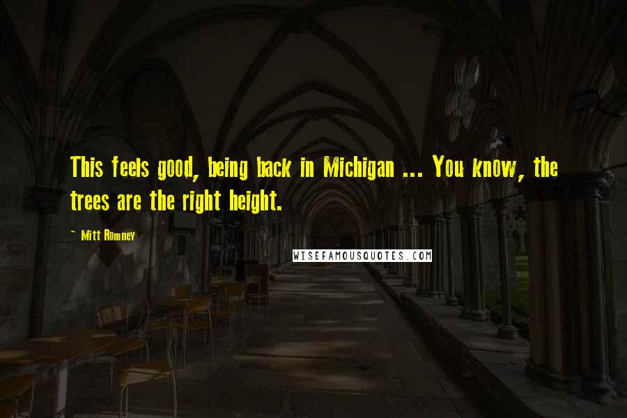 Mitt Romney quotes: This feels good, being back in Michigan ... You know, the trees are the right height.
