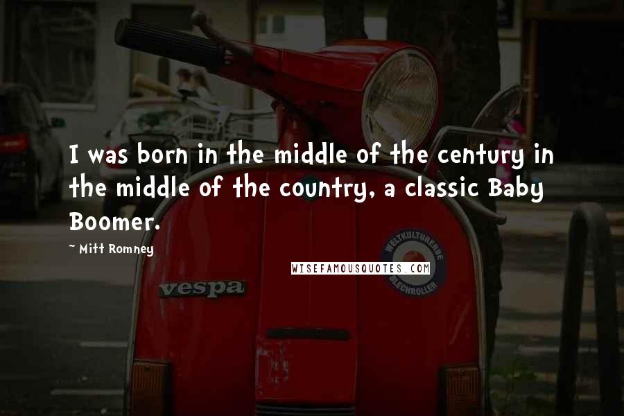 Mitt Romney quotes: I was born in the middle of the century in the middle of the country, a classic Baby Boomer.
