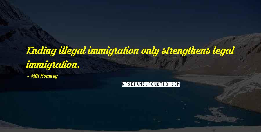 Mitt Romney quotes: Ending illegal immigration only strengthens legal immigration.