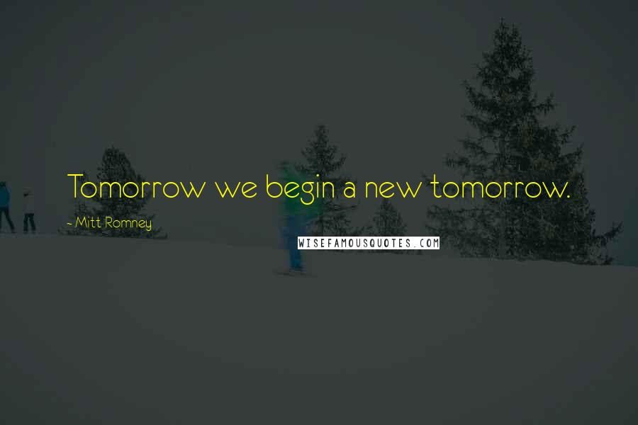 Mitt Romney quotes: Tomorrow we begin a new tomorrow.